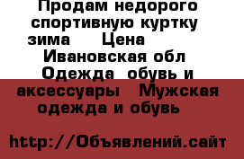 Продам недорого спортивную куртку (зима). › Цена ­ 2 800 - Ивановская обл. Одежда, обувь и аксессуары » Мужская одежда и обувь   